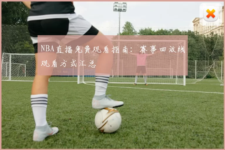 NBA直播免费观看指南：赛事回放线观看方式汇总