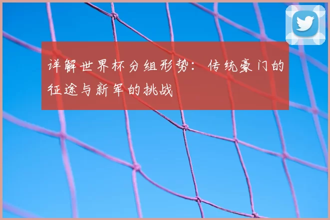 详解世界杯分组形势:传统豪门的征途与新军的挑战