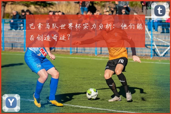 巴拿马队世界杯实力分析:他们能否创造奇迹?