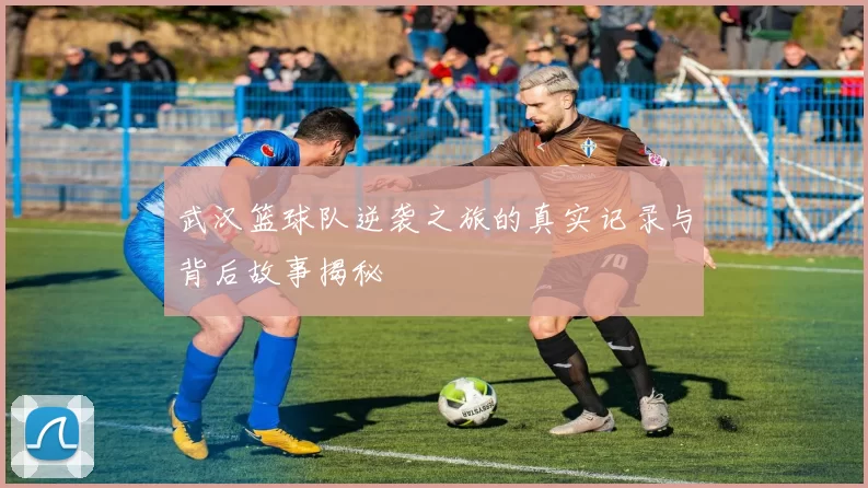 武汉篮球队逆袭之旅的真实记录与背后故事揭秘