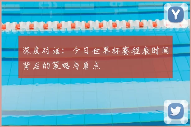 深度对话：今日世界杯赛程表时间背后的策略与看点