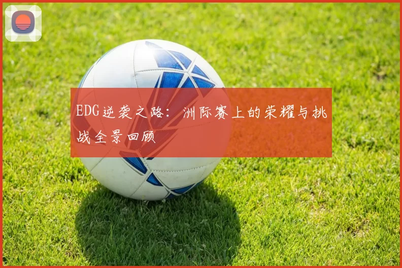 EDG逆袭之路：洲际赛上的荣耀与挑战全景回顾