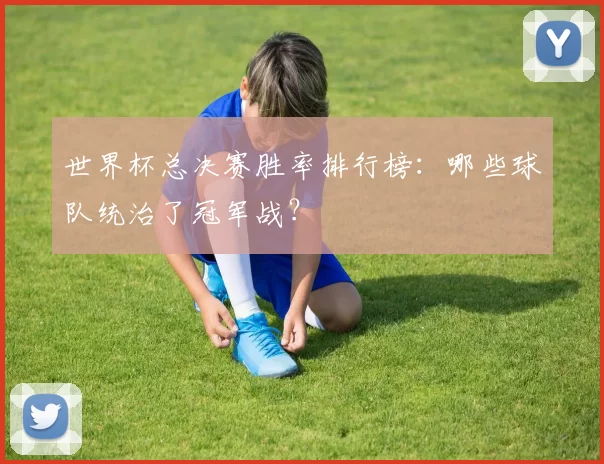 世界杯总决赛胜率排行榜：哪些球队统治了冠军战？