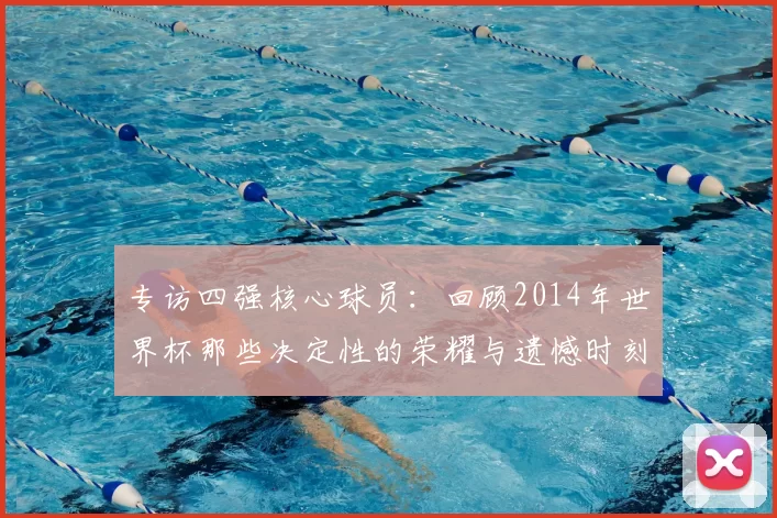 专访四强核心球员：回顾2014年世界杯那些决定性的荣耀与遗憾时刻