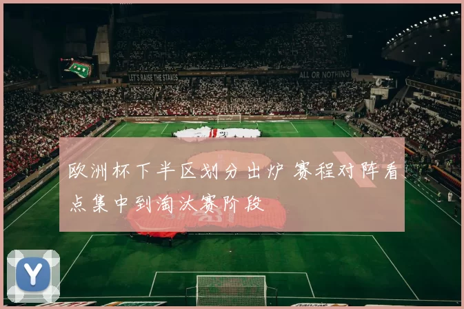 欧洲杯下半区划分出炉 赛程对阵看点集中到淘汰赛阶段