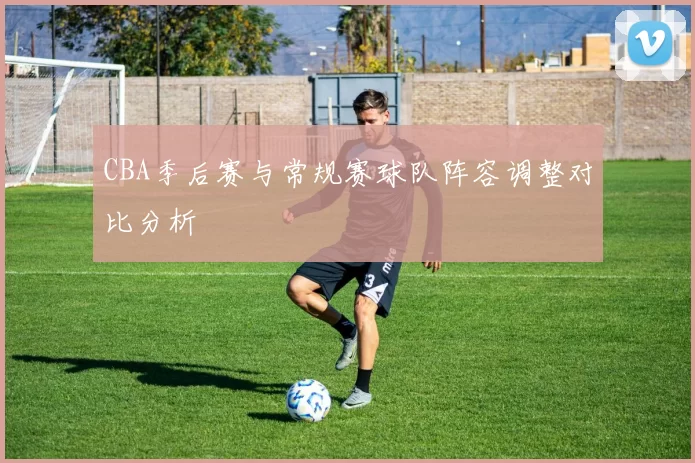 CBA季后赛与常规赛球队阵容调整对比分析