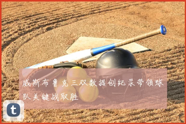 威斯布鲁克三双数据创纪录带领球队关键战取胜