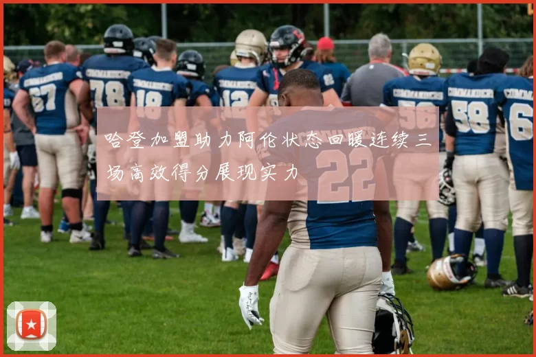哈登加盟助力阿伦状态回暖连续三场高效得分展现实力