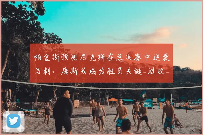 帕金斯预测尼克斯在总决赛中逆袭马刺，唐斯或成为胜负关键_进攻_1_NBA