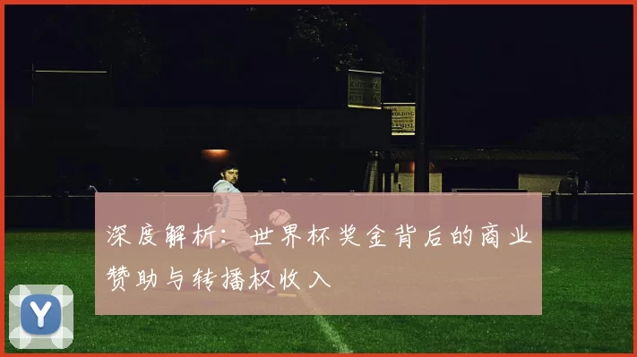 深度解析:世界杯奖金背后的商业赞助与转播权收入