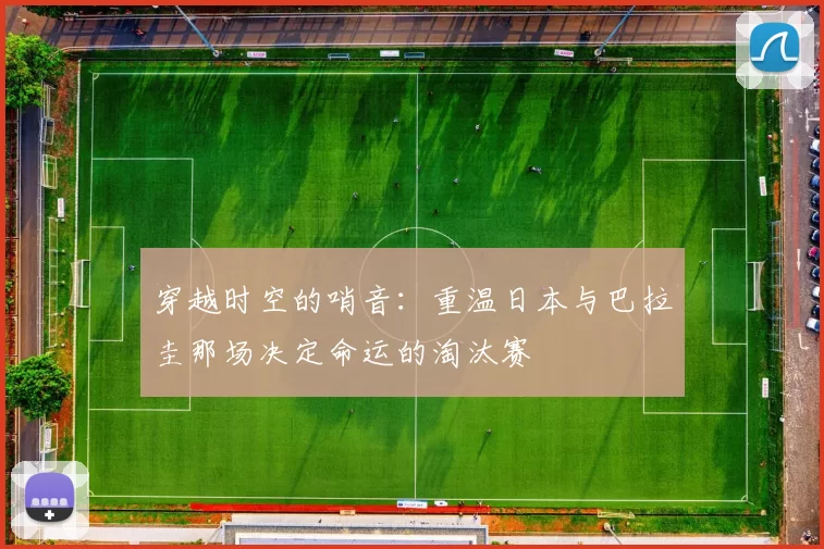 穿越时空的哨音：重温日本与巴拉圭那场决定命运的淘汰赛