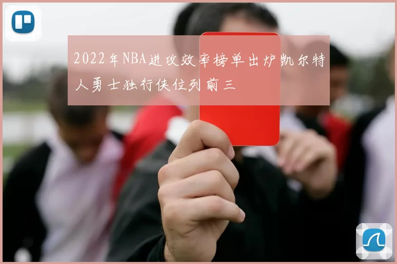 2022年NBA进攻效率榜单出炉凯尔特人勇士独行侠位列前三