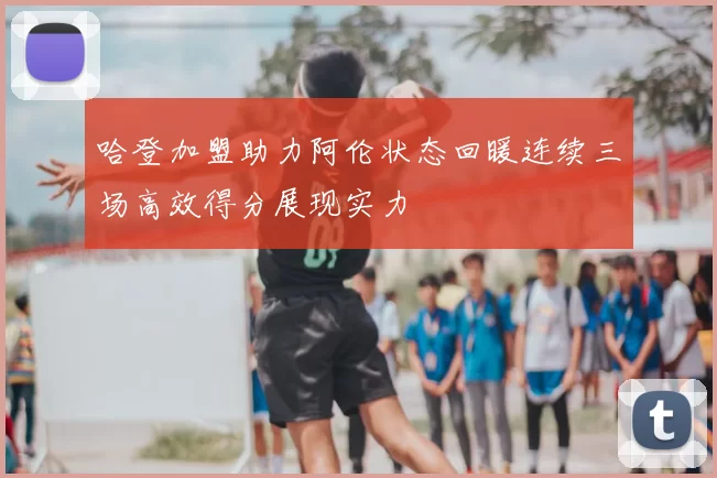 哈登加盟助力阿伦状态回暖连续三场高效得分展现实力