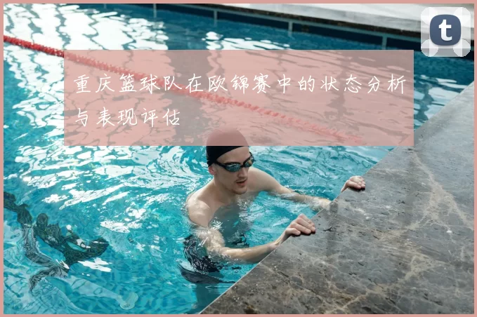 重庆篮球队在欧锦赛中的状态分析与表现评估