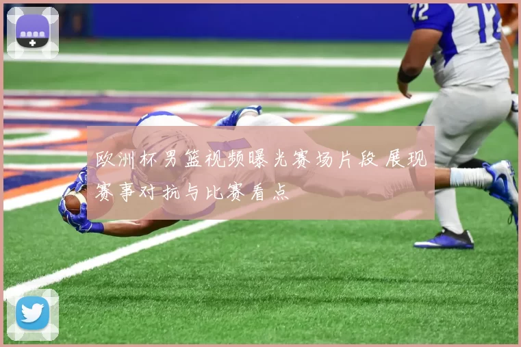欧洲杯男篮视频曝光赛场片段 展现赛事对抗与比赛看点