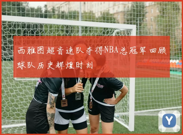 西雅图超音速队夺得NBA总冠军回顾球队历史辉煌时刻