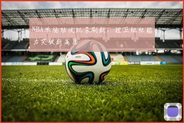 NBA单场助攻纪录刷新，控卫组织能力突破新高度