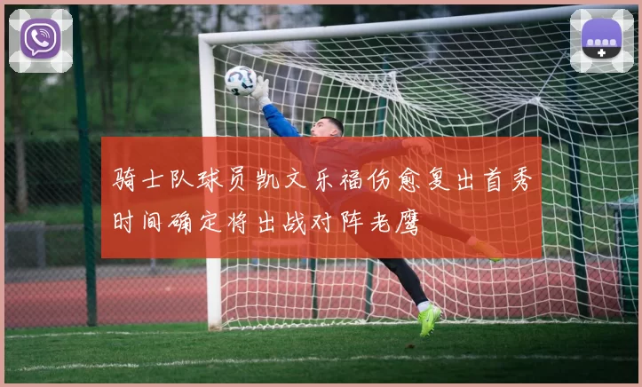 骑士队球员凯文乐福伤愈复出首秀时间确定将出战对阵老鹰