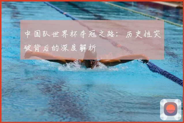 中国队世界杯夺冠之路:历史性突破背后的深度解析