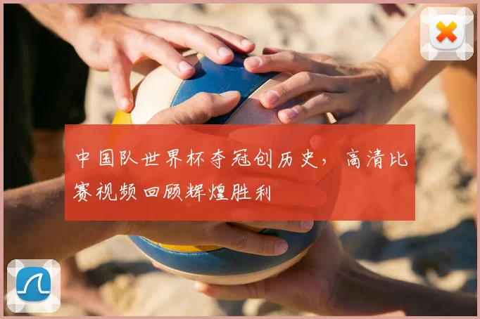 中国队世界杯夺冠创历史,高清比赛视频回顾辉煌胜利