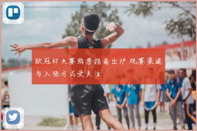 欧冠杯决赛购票指南出炉 观赛渠道与入场方式受关注
