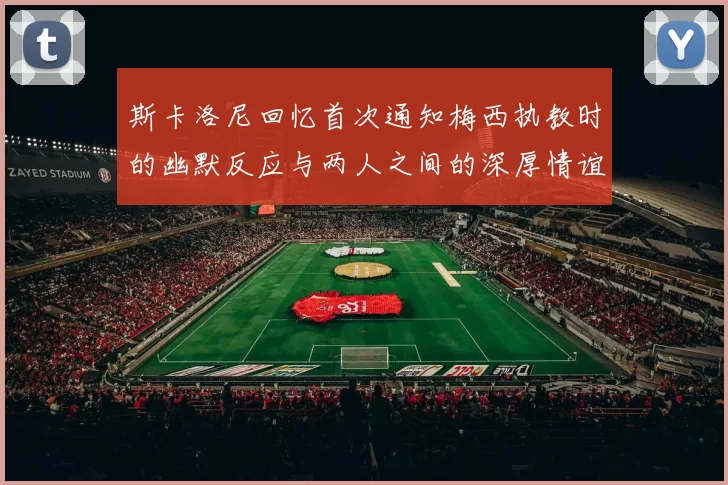 斯卡洛尼回忆首次通知梅西执教时的幽默反应与两人之间的深厚情谊